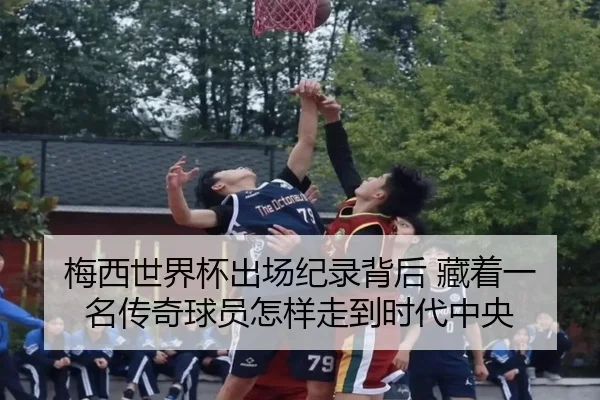 梅西世界杯出场纪录背后 藏着一名传奇球员怎样走到时代中央
