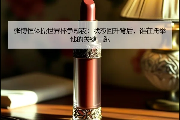 张博恒体操世界杯争冠夜：状态回升背后，谁在托举他的关键一跳